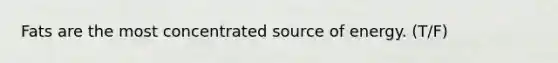 Fats are the most concentrated source of energy. (T/F)