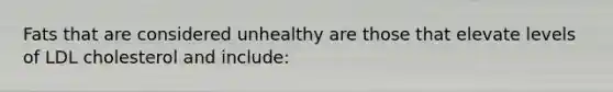 Fats that are considered unhealthy are those that elevate levels of LDL cholesterol and include: