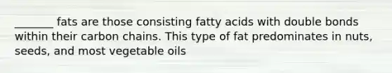 _______ fats are those consisting fatty acids with double bonds within their carbon chains. This type of fat predominates in nuts, seeds, and most vegetable oils