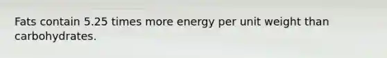 Fats contain 5.25 times more energy per unit weight than carbohydrates.