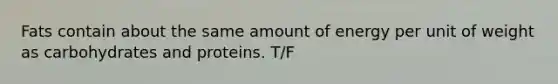 Fats contain about the same amount of energy per unit of weight as carbohydrates and proteins. T/F