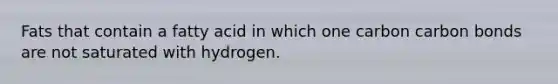 Fats that contain a fatty acid in which one carbon carbon bonds are not saturated with hydrogen.