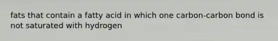 fats that contain a fatty acid in which one carbon-carbon bond is not saturated with hydrogen