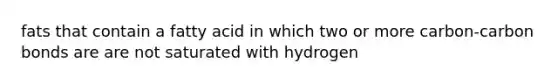 fats that contain a fatty acid in which two or more carbon-carbon bonds are are not saturated with hydrogen