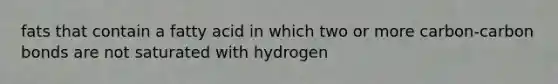 fats that contain a fatty acid in which two or more carbon-carbon bonds are not saturated with hydrogen