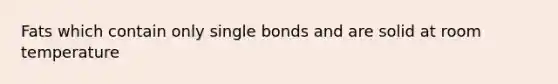 Fats which contain only single bonds and are solid at room temperature