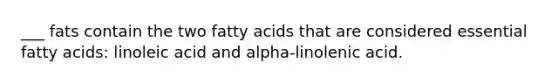 ___ fats contain the two fatty acids that are considered essential fatty acids: linoleic acid and alpha-linolenic acid.