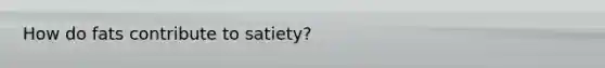 How do fats contribute to satiety?