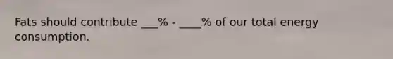 Fats should contribute ___% - ____% of our total energy consumption.