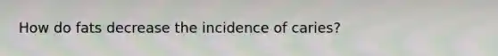 How do fats decrease the incidence of caries?