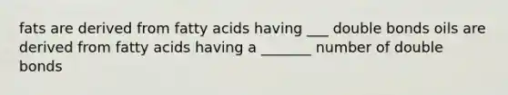 fats are derived from fatty acids having ___ double bonds oils are derived from fatty acids having a _______ number of double bonds