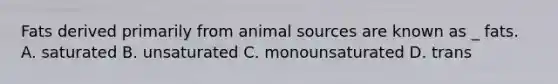 Fats derived primarily from animal sources are known as _ fats. A. saturated B. unsaturated C. monounsaturated D. trans