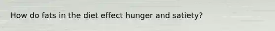 How do fats in the diet effect hunger and satiety?