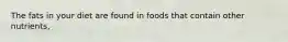 The fats in your diet are found in foods that contain other nutrients,