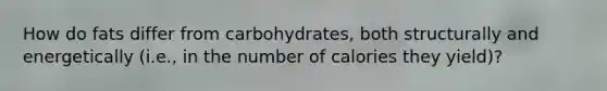 How do fats differ from carbohydrates, both structurally and energetically (i.e., in the number of calories they yield)?