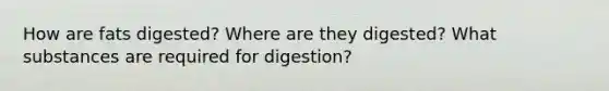 How are fats digested? Where are they digested? What substances are required for digestion?