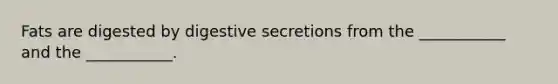 Fats are digested by digestive secretions from the ___________ and the ___________.