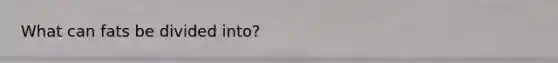 What can fats be divided into?