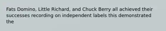 Fats Domino, Little Richard, and Chuck Berry all achieved their successes recording on independent labels this demonstrated the