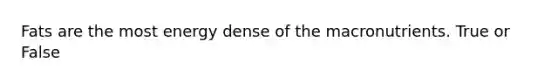 Fats are the most energy dense of the macronutrients. True or False