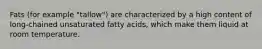 Fats (for example "tallow") are characterized by a high content of long-chained unsaturated fatty acids, which make them liquid at room temperature.