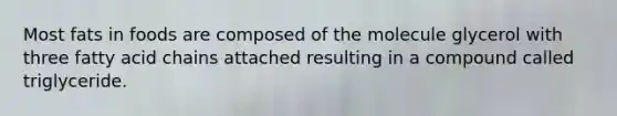 Most fats in foods are composed of the molecule glycerol with three fatty acid chains attached resulting in a compound called triglyceride.