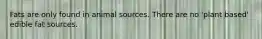 Fats are only found in animal sources. There are no 'plant based' edible fat sources.