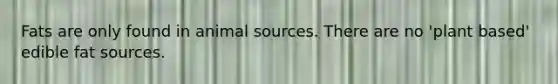 Fats are only found in animal sources. There are no 'plant based' edible fat sources.