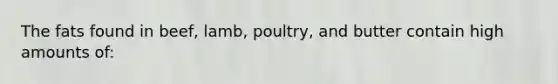 The fats found in beef, lamb, poultry, and butter contain high amounts of: