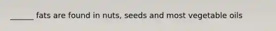 ______ fats are found in nuts, seeds and most vegetable oils