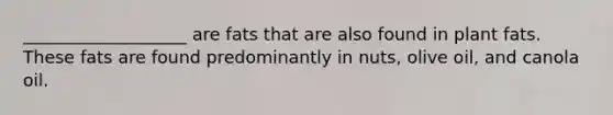 ___________________ are fats that are also found in plant fats. These fats are found predominantly in nuts, olive oil, and canola oil.