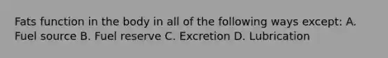 Fats function in the body in all of the following ways except: A. Fuel source B. Fuel reserve C. Excretion D. Lubrication
