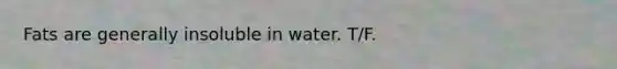 Fats are generally insoluble in water. T/F.