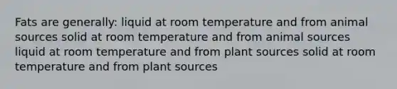 Fats are generally: liquid at room temperature and from animal sources solid at room temperature and from animal sources liquid at room temperature and from plant sources solid at room temperature and from plant sources