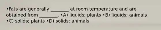 •Fats are generally ________ at room temperature and are obtained from ________. •A) liquids; plants •B) liquids; animals •C) solids; plants •D) solids; animals