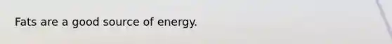 Fats are a good source of energy.