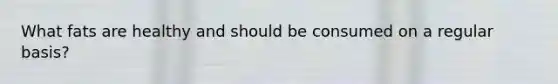 What fats are healthy and should be consumed on a regular basis?
