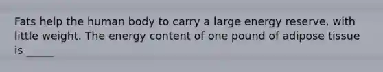 Fats help the human body to carry a large energy reserve, with little weight. The energy content of one pound of adipose tissue is _____