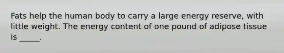 Fats help the human body to carry a large energy reserve, with little weight. The energy content of one pound of adipose tissue is _____.