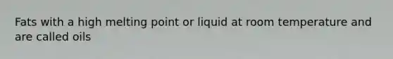 Fats with a high melting point or liquid at room temperature and are called oils