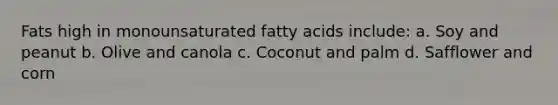 Fats high in monounsaturated fatty acids include: a. Soy and peanut b. Olive and canola c. Coconut and palm d. Safflower and corn