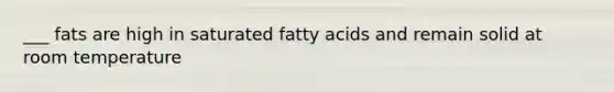 ___ fats are high in saturated fatty acids and remain solid at room temperature