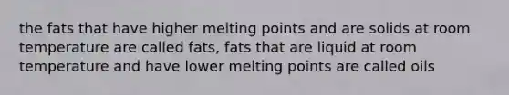 the fats that have higher melting points and are solids at room temperature are called fats, fats that are liquid at room temperature and have lower melting points are called oils