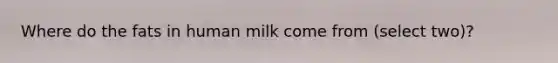 Where do the fats in human milk come from (select two)?