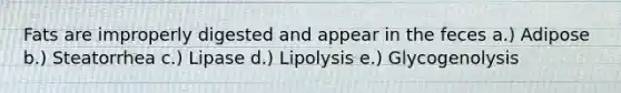 Fats are improperly digested and appear in the feces a.) Adipose b.) Steatorrhea c.) Lipase d.) Lipolysis e.) Glycogenolysis