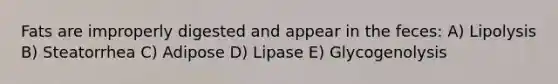 Fats are improperly digested and appear in the feces: A) Lipolysis B) Steatorrhea C) Adipose D) Lipase E) Glycogenolysis