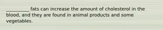 __________ fats can increase the amount of cholesterol in the blood, and they are found in animal products and some vegetables.