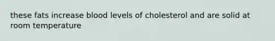 these fats increase blood levels of cholesterol and are solid at room temperature
