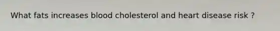 What fats increases blood cholesterol and heart disease risk ?