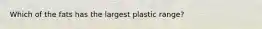 Which of the fats has the largest plastic range?